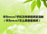 华为nova7手机怎样录视频更清晰（华为nova7怎么录屏幕视频）
