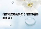 抖音号注销要多久（抖音注销需要多久）