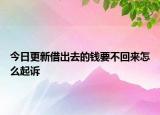 今日更新借出去的钱要不回来怎么起诉