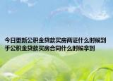 今日更新公积金贷款买房两证什么时候到手公积金贷款买房合同什么时候拿到