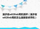 漫步者w828nb耳机测评（漫步者w828nb耳机怎么连接安卓手机）