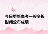 今日更新高考一般多长时间公布成绩