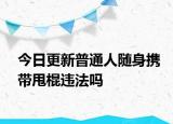 今日更新普通人随身携带甩棍违法吗