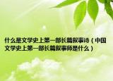 什么是文学史上第一部长篇叙事诗（中国文学史上第一部长篇叙事师是什么）
