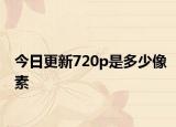 今日更新720p是多少像素
