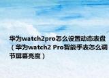 华为watch2pro怎么设置动态表盘（华为watch2 Pro智能手表怎么调节屏幕亮度）