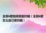 全民k歌如何发起约唱（全民k歌怎么自己发约唱）