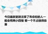 今日最新更新注意了寿命短的人一般会有两小四慢 若一个不占值得恭喜