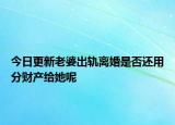 今日更新老婆出轨离婚是否还用分财产给她呢