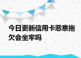 今日更新信用卡恶意拖欠会坐牢吗