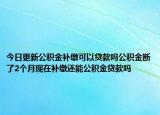 今日更新公积金补缴可以贷款吗公积金断了2个月现在补缴还能公积金贷款吗