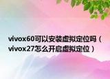 vivox60可以安装虚拟定位吗（vivox27怎么开启虚拟定位）