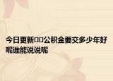 今日更新﻿﻿公积金要交多少年好呢谁能说说呢