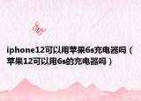 iphone12可以用苹果6s充电器吗（苹果12可以用6s的充电器吗）