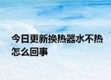 今日更新换热器水不热怎么回事