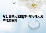 今日更新夫妻的财产赠与他人房产能收回吗