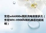 索尼whh900n耳机充电需要多久（索尼WH-H900N耳机通话功能说明）