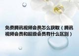 免费腾讯视频会员怎么获取（腾讯视频会员和超级会员有什么区别）