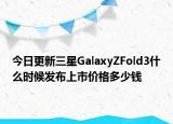 今日更新三星GalaxyZFold3什么时候发布上市价格多少钱