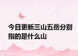 今日更新三山五岳分别指的是什么山