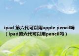 ipad 第六代可以用apple pencil吗（ipad第六代可以用pencil吗）