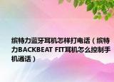 缤特力蓝牙耳机怎样打电话（缤特力BACKBEAT FIT耳机怎么控制手机通话）