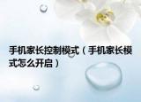手机家长控制模式（手机家长模式怎么开启）