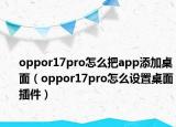 oppor17pro怎么把app添加桌面（oppor17pro怎么设置桌面插件）