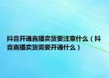 抖音开通直播卖货要注意什么（抖音直播卖货需要开通什么）