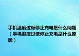 手机温度过低停止充电是什么问题（手机温度过低停止充电是什么原因）