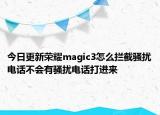 今日更新荣耀magic3怎么拦截骚扰电话不会有骚扰电话打进来