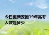今日更新安徽19年高考人数是多少