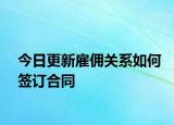 今日更新雇佣关系如何签订合同