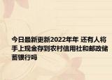 今日最新更新2022年年 还有人将手上现金存到农村信用社和邮政储蓄银行吗