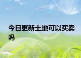 今日更新土地可以买卖吗