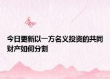 今日更新以一方名义投资的共同财产如何分割