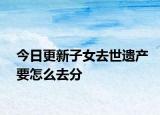 今日更新子女去世遗产要怎么去分