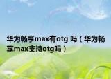 华为畅享max有otg 吗（华为畅享max支持otg吗）