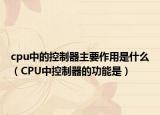 cpu中的控制器主要作用是什么（CPU中控制器的功能是）