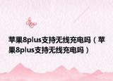 苹果8plus支持无线充电吗（苹果8plus支持无线充电吗）