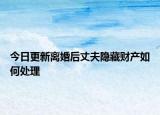 今日更新离婚后丈夫隐藏财产如何处理