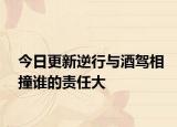 今日更新逆行与酒驾相撞谁的责任大
