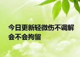 今日更新轻微伤不调解会不会拘留