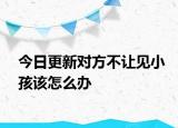 今日更新对方不让见小孩该怎么办