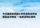 今日最新更新团长摔死活鱼居委会报备是冷鲜鱼 一定要这样处理吗