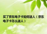 买了京东电子卡如何送人（京东电子卡怎么送人）