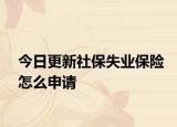 今日更新社保失业保险怎么申请