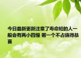 今日最新更新注意了寿命短的人一般会有两小四慢 若一个不占值得恭喜