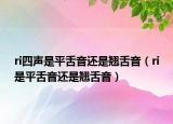 ri四声是平舌音还是翘舌音（ri是平舌音还是翘舌音）