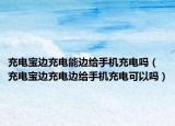 充电宝边充电能边给手机充电吗（充电宝边充电边给手机充电可以吗）